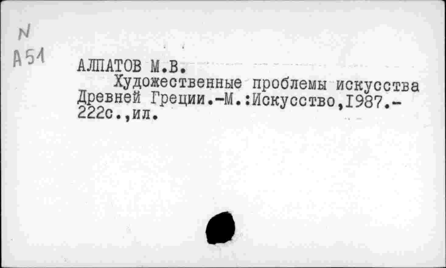 ﻿н
АЛПАТОВ М.В.
Художественные проблемы искусства Древней Греции.-М..’Искусство, 198?.-222с.,ил.